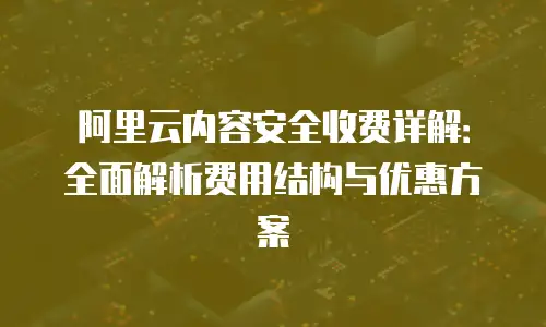 阿里云内容安全收费详解：全面解析费用结构与优惠方案