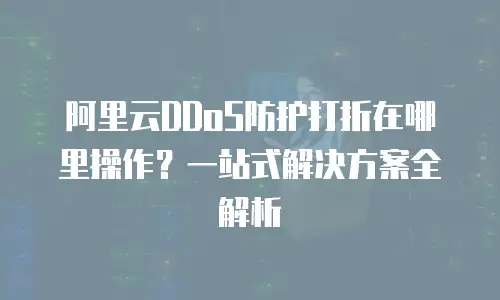 阿里云DDoS防护打折在哪里操作？一站式解决方案全解析