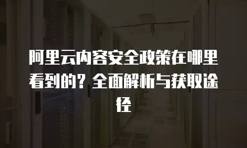阿里云内容安全政策在哪里看到的？全面解析与获取途径