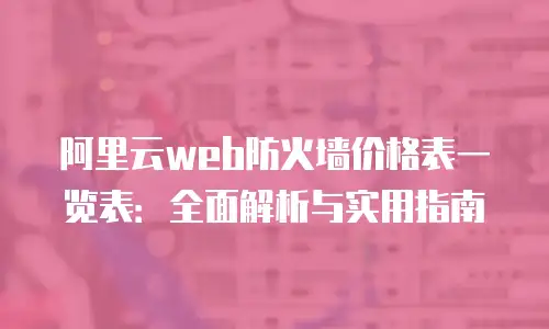 阿里云web防火墙价格表一览表：全面解析与实用指南