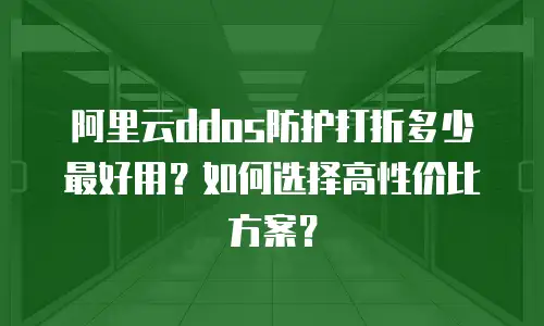 阿里云ddos防护打折多少最好用？如何选择高性价比方案？