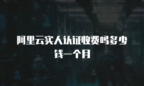 阿里云实人认证收费吗多少钱一个月