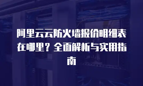 阿里云云防火墙报价明细表在哪里？全面解析与实用指南