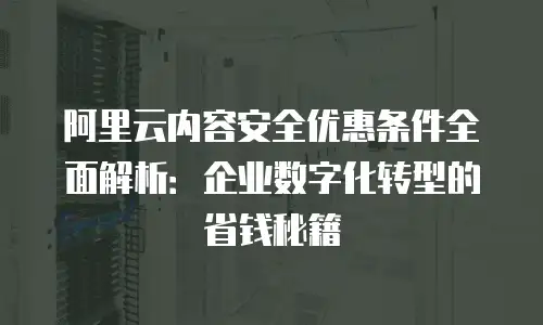 阿里云内容安全优惠条件全面解析：企业数字化转型的省钱秘籍