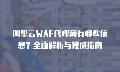 阿里云WAF代理商有哪些信息？全面解析与权威指南