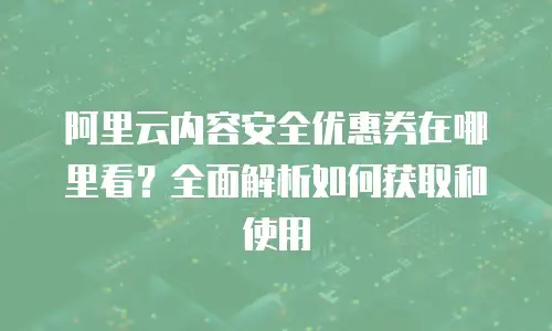 阿里云内容安全优惠券在哪里看？全面解析如何获取和使用