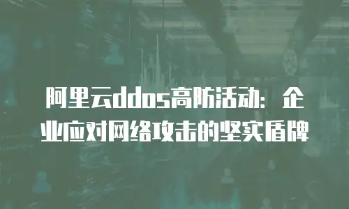 阿里云ddos高防活动：企业应对网络攻击的坚实盾牌