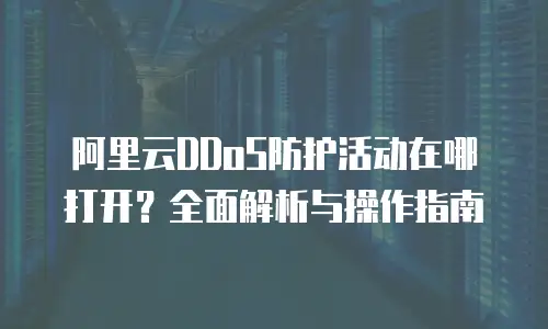 阿里云DDoS防护活动在哪打开？全面解析与操作指南