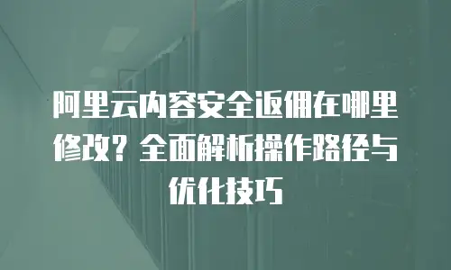 阿里云内容安全返佣在哪里修改？全面解析操作路径与优化技巧