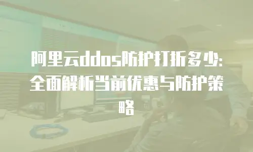 阿里云ddos防护打折多少：全面解析当前优惠与防护策略