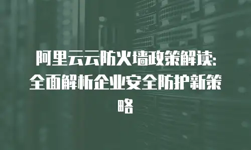 阿里云云防火墙政策解读：全面解析企业安全防护新策略
