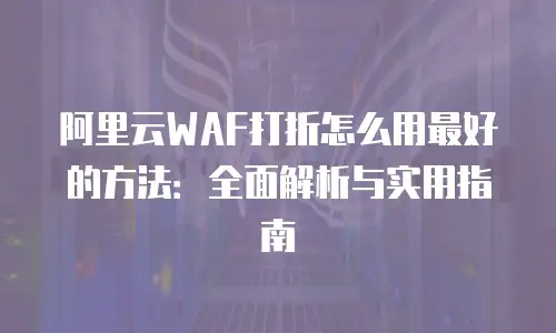 阿里云WAF打折怎么用最好的方法：全面解析与实用指南