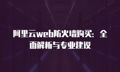 阿里云web防火墙购买：全面解析与专业建议