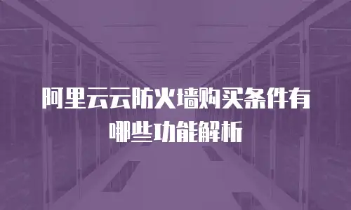 阿里云云防火墙购买条件有哪些功能解析