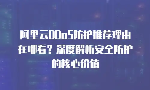 阿里云DDoS防护推荐理由在哪看？深度解析安全防护的核心价值