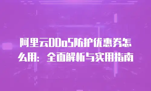 阿里云DDoS防护优惠券怎么用：全面解析与实用指南