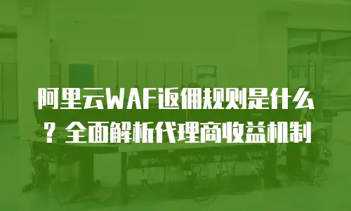 阿里云WAF返佣规则是什么？全面解析代理商收益机制