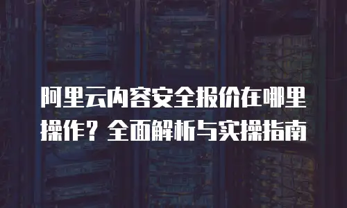阿里云内容安全报价在哪里操作？全面解析与实操指南