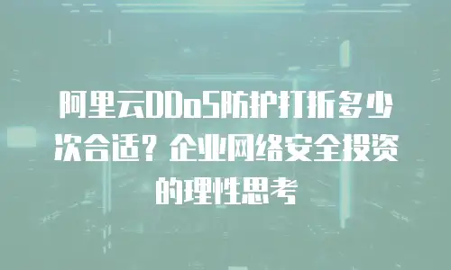 阿里云DDoS防护打折多少次合适？企业网络安全投资的理性思考
