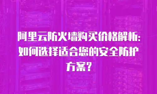 阿里云防火墙购买价格解析：如何选择适合您的安全防护方案？