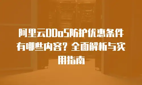 阿里云DDoS防护优惠条件有哪些内容？全面解析与实用指南