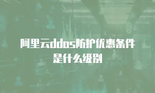 阿里云ddos防护优惠条件是什么级别