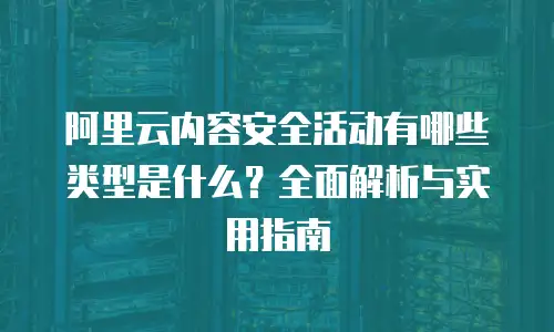 阿里云内容安全活动有哪些类型是什么？全面解析与实用指南