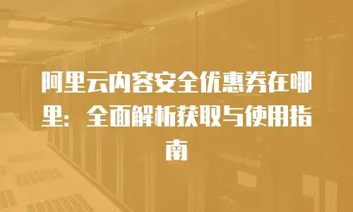 阿里云内容安全优惠券在哪里：全面解析获取与使用指南