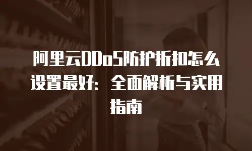 阿里云DDoS防护折扣怎么设置最好：全面解析与实用指南