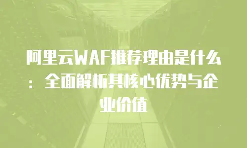 阿里云WAF推荐理由是什么：全面解析其核心优势与企业价值