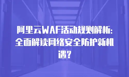 阿里云WAF活动规则解析：全面解读网络安全防护新机遇？