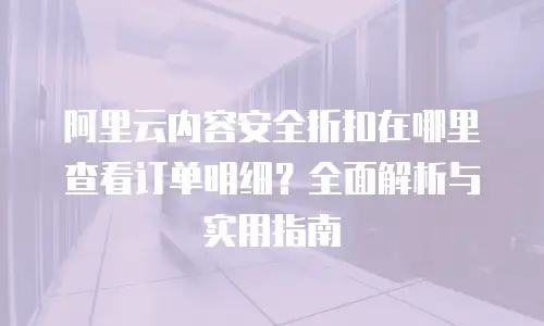 阿里云内容安全折扣在哪里查看订单明细？全面解析与实用指南