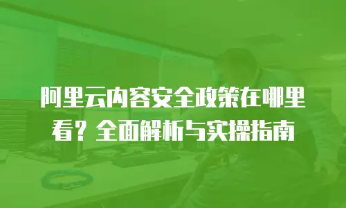 阿里云内容安全政策在哪里看？全面解析与实操指南