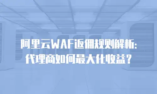阿里云WAF返佣规则解析：代理商如何最大化收益？