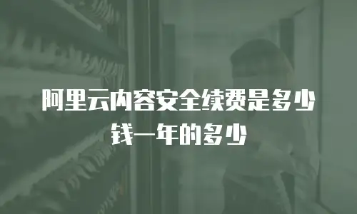 阿里云内容安全续费是多少钱一年的多少