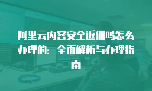 阿里云内容安全返佣吗怎么办理的：全面解析与办理指南