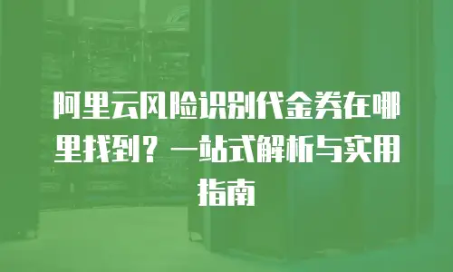 阿里云风险识别代金券在哪里找到？一站式解析与实用指南