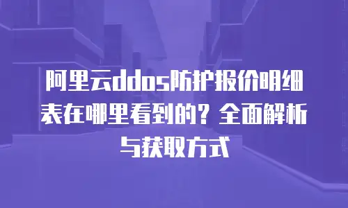 阿里云ddos防护报价明细表在哪里看到的？全面解析与获取方式
