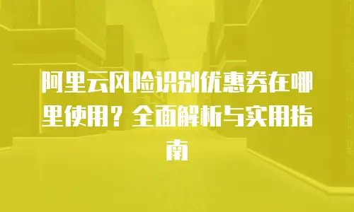 阿里云风险识别优惠券在哪里使用？全面解析与实用指南
