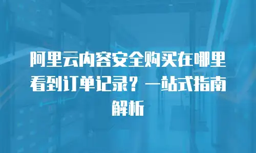 阿里云内容安全购买在哪里看到订单记录？一站式指南解析
