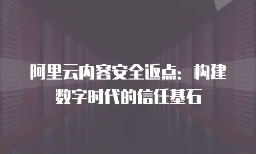 阿里云内容安全返点：构建数字时代的信任基石
