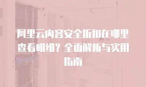 阿里云内容安全折扣在哪里查看明细？全面解析与实用指南