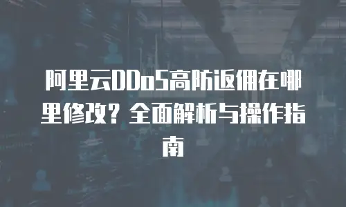 阿里云DDoS高防返佣在哪里修改？全面解析与操作指南