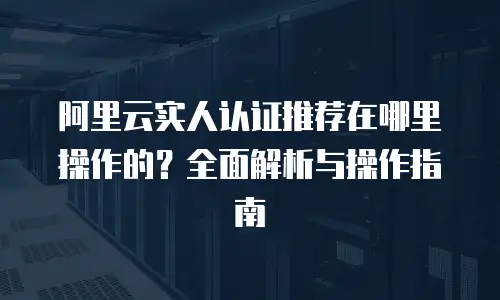 阿里云实人认证推荐在哪里操作的？全面解析与操作指南