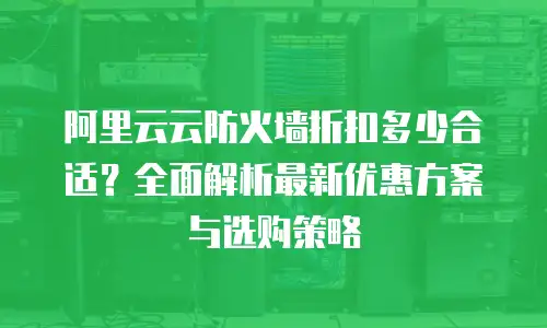 阿里云云防火墙折扣多少合适？全面解析最新优惠方案与选购策略