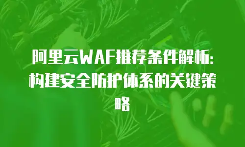 阿里云WAF推荐条件解析：构建安全防护体系的关键策略