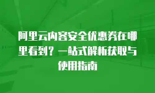 阿里云内容安全优惠券在哪里看到？一站式解析获取与使用指南