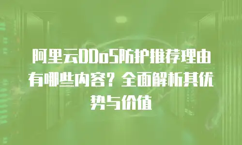 阿里云DDoS防护推荐理由有哪些内容？全面解析其优势与价值