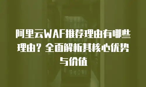 阿里云WAF推荐理由有哪些理由？全面解析其核心优势与价值