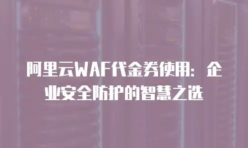 阿里云WAF代金券使用：企业安全防护的智慧之选